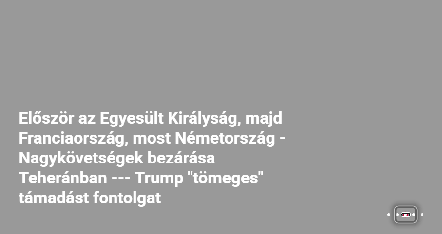 Először az Egyesült Királyság, majd Franciaország, most Németország – Nagykövetségek bezárása Teheránban — Trump „tömeges” támadást fontolgat  2026. július 23.